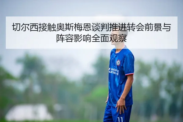 切尔西接触奥斯梅恩谈判推进转会前景与阵容影响全面观察
