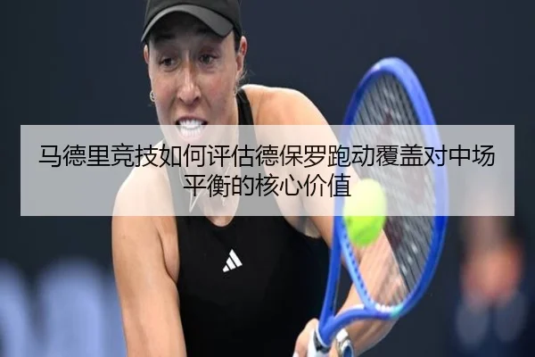 马德里竞技如何评估德保罗跑动覆盖对中场平衡的核心价值