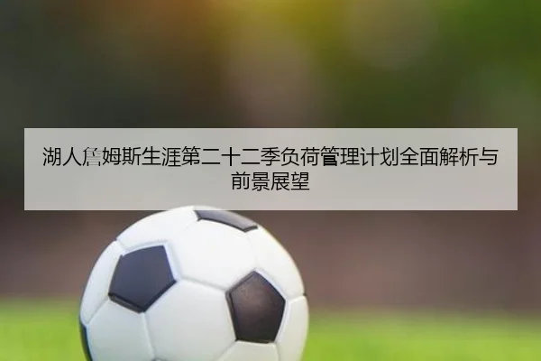 湖人詹姆斯生涯第二十二季负荷管理计划全面解析与前景展望