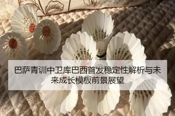 巴萨青训中卫库巴西首发稳定性解析与未来成长模板前景展望