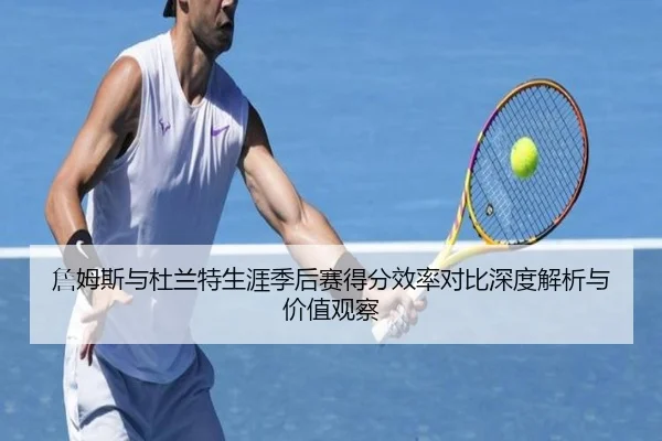 詹姆斯与杜兰特生涯季后赛得分效率对比深度解析与价值观察