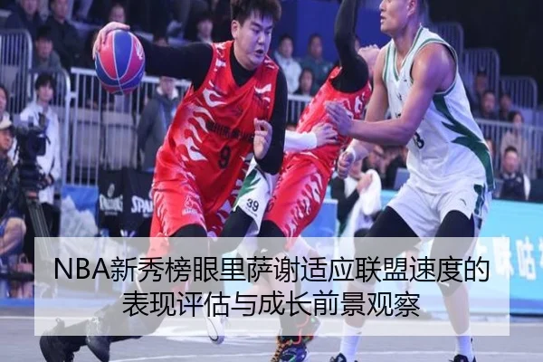 NBA新秀榜眼里萨谢适应联盟速度的表现评估与成长前景观察