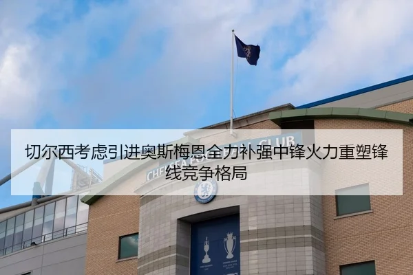 切尔西考虑引进奥斯梅恩全力补强中锋火力重塑锋线竞争格局